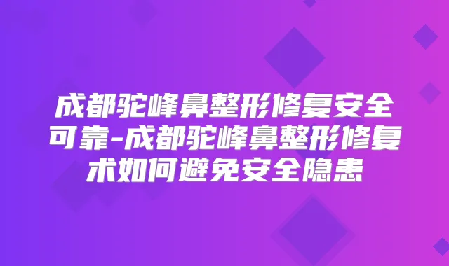 成都驼峰鼻整形修复安全可靠-成都驼峰鼻整形修复术如何避免安全隐患