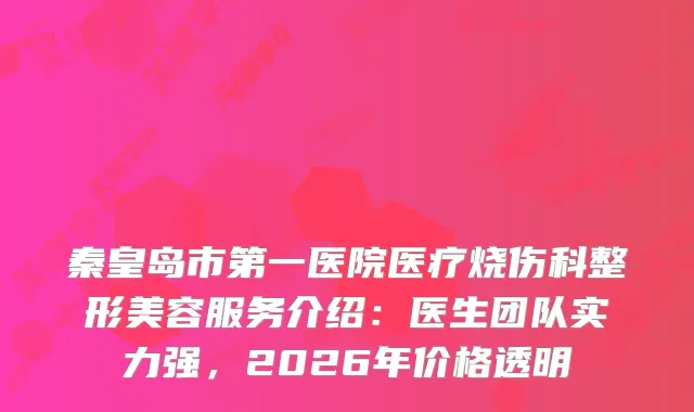 秦皇岛市第一医院医疗烧伤科整形美容服务介绍：医生团队实力强，2026年价格透明