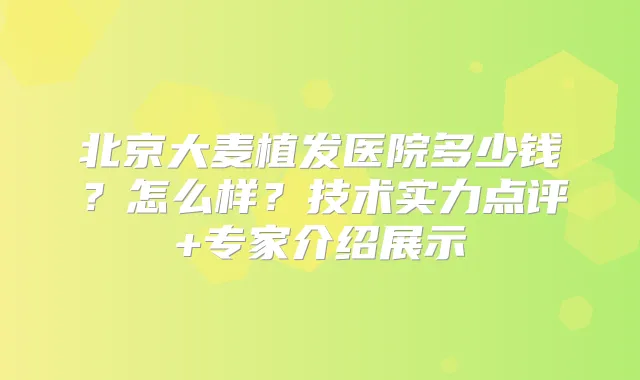 北京大麦植发医院多少钱？怎么样？技术实力点评+专家介绍展示