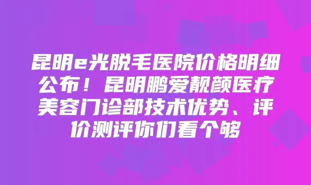 昆明e光脱毛医院价格明细公布！昆明鹏爱靓颜医疗美容门诊部技术优势、评价测评你们看个够