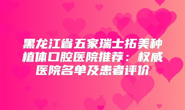 黑龙江省五家瑞士拓美种植体口腔医院推荐：医院名单及患者评价