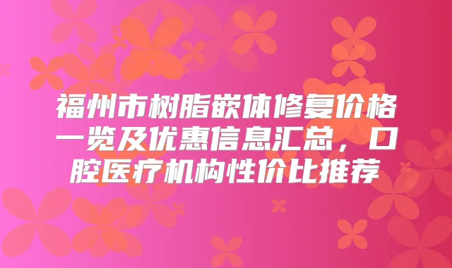 福州市树脂嵌体修复价格一览及优惠信息汇总，口腔医疗机构性价比推荐