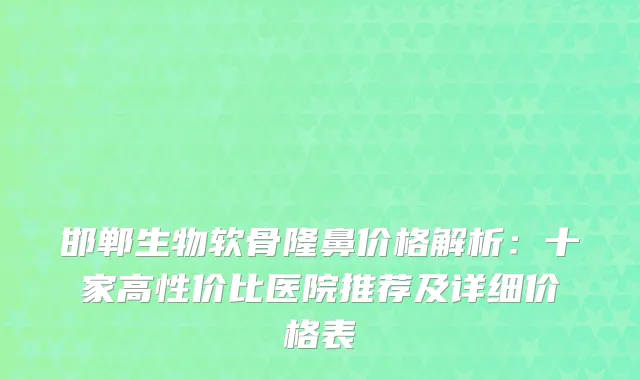 邯郸生物软骨隆鼻价格解析：十家高性价比医院推荐及详细价格表