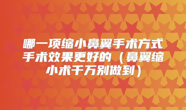 哪一项缩小鼻翼手术方式手术效果更好的（鼻翼缩小术千万别做到）