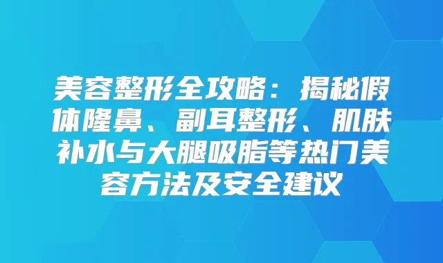 美容整形全攻略:揭秘假体隆鼻、副耳整形、肌肤补水与大腿吸脂等热门美容方法及安全建议