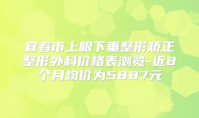 宜春市上眼下垂整形矫正整形外科价格表浏览-近8个月均价为5887元
