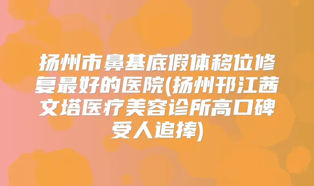 扬州市鼻基底假体移位修复好的医院(扬州邗江茜文塔医疗美容诊所高口碑受人追捧)
