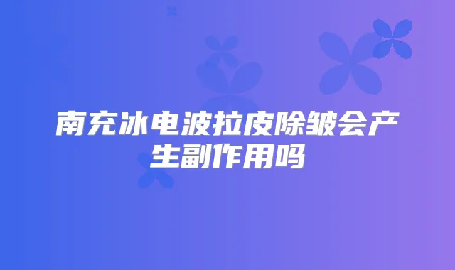 南充冰电波拉皮除皱会产生副作用吗