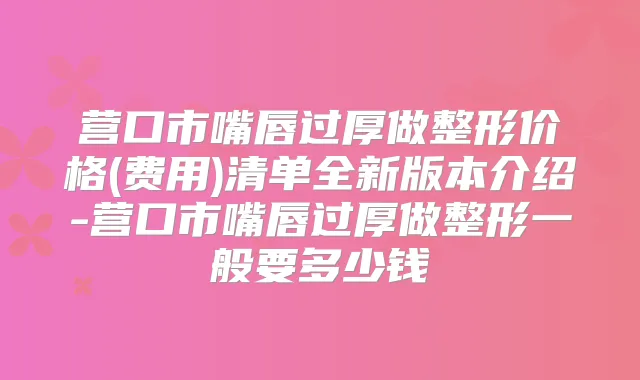 营口市嘴唇过厚做整形价格(费用)清单全新版本介绍-营口市嘴唇过厚做整形一般要多少钱