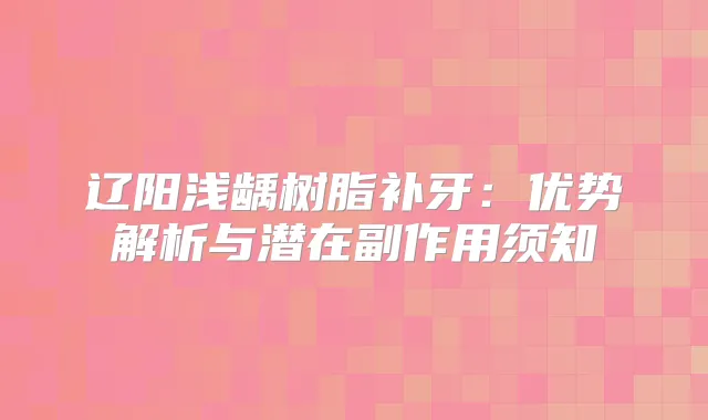 辽阳浅龋树脂补牙：优势解析与潜在副作用须知