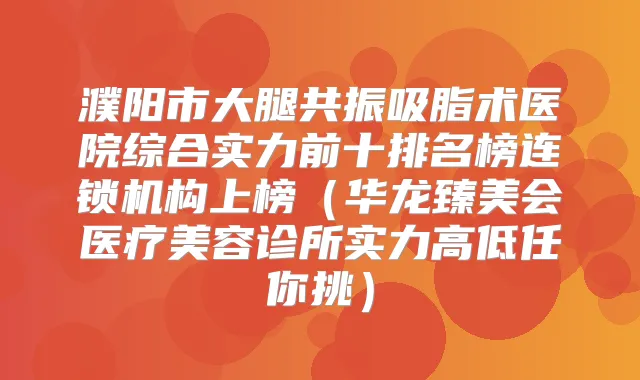 濮阳市大腿共振吸脂术医院综合实力前十排名榜连锁机构上榜（华龙臻美会医疗美容诊所实力高低任你挑）