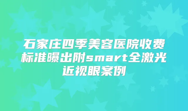 石家庄四季美容医院收费标准曝出附smart全激光近视眼案例