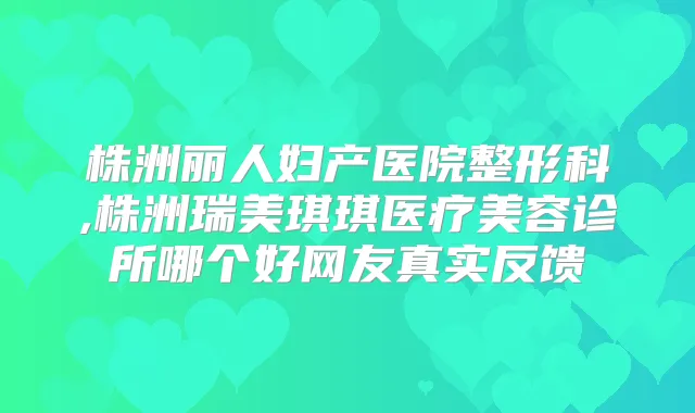 株洲丽人妇产医院整形科,株洲瑞美琪琪医疗美容诊所哪个好网友真实反馈