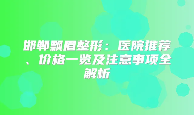 邯郸飘眉整形:医院推荐、价格一览及注意事项全解析