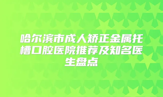 哈尔滨市成人矫正金属托槽口腔医院推荐及知名医生盘点
