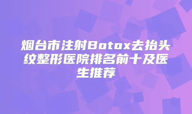 烟台市注射Botox去抬头纹整形医院排名前十及医生推荐