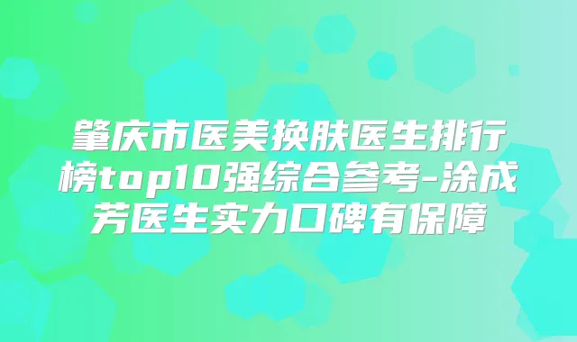 肇庆市医美换肤医生排行榜top10强综合参考-涂成芳医生实力口碑有保障