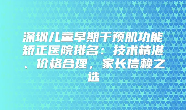 深圳儿童早期干预肌功能矫正医院排名:技术精湛、价格合理,家长信赖之选