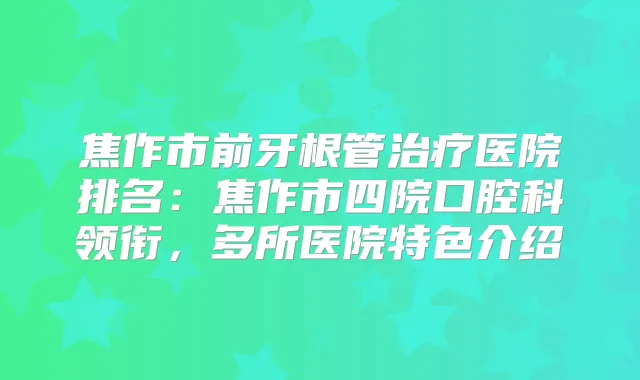 焦作市前牙根管医院排名：焦作市四院口腔科领衔，多所医院特色介绍
