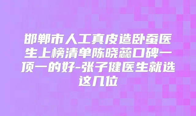 邯郸市人工真皮造卧蚕医生上榜清单陈晓蕊口碑一顶一的好-张子健医生就选这几位