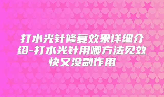 打水光针修复效果详细介绍-打水光针用哪方法见效快又没副作用