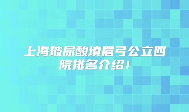 上海玻尿酸填眉弓公立四院排名介绍！