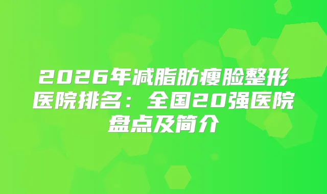 2026年减脂肪瘦脸整形医院排名：全国20强医院盘点及简介