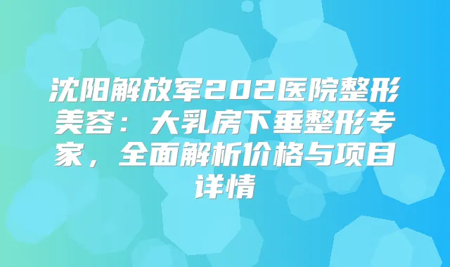 沈阳解放军202医院整形美容：大乳房下垂整形专家，全面解析价格与项目详情