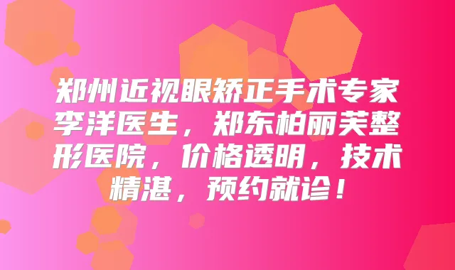 郑州近视眼矫正手术专家李洋医生，郑东柏丽芙整形医院，价格透明，技术精湛，预约就诊！