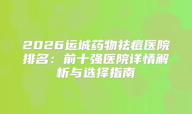 2026运城药物祛痘医院排名：前十强医院详情解析与选择指南