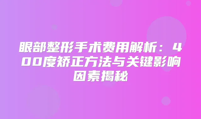 眼部整形手术费用解析：400度矫正方法与关键影响因素揭秘