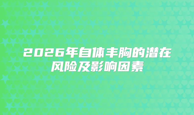 2026年自体丰胸的潜在风险及影响因素