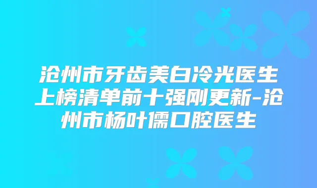 沧州市牙齿美白冷光医生上榜清单前十强刚更新-沧州市杨叶儒口腔医生