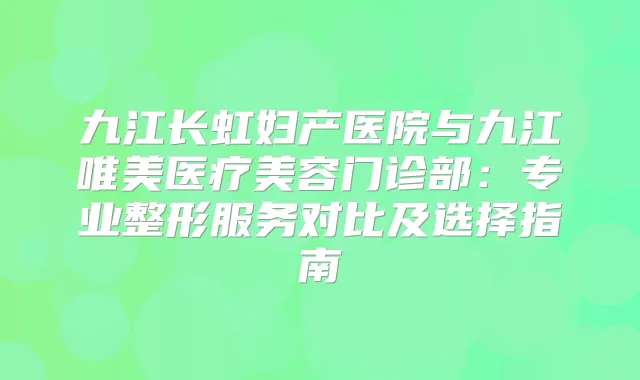 九江长虹妇产医院与九江唯美医疗美容门诊部:专业整形服务对比及选择指南