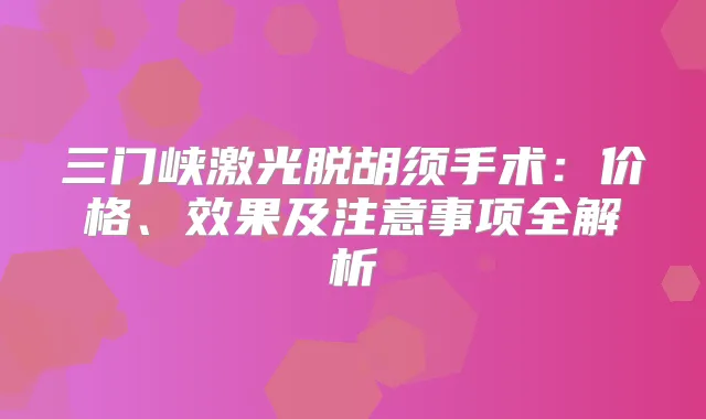 三门峡激光脱胡须手术:价格、效果及注意事项全解析