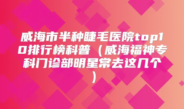 威海市半种睫毛医院top10排行榜科普(威海福神专科门诊部明星常去这几个)