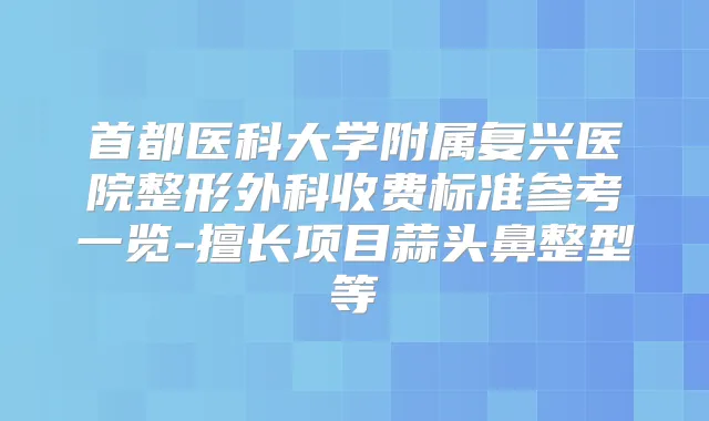 首都医科大学附属复兴医院整形外科收费标准参考一览-擅长项目蒜头鼻整型等