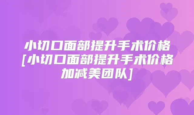 小切口面部提升手术价格[小切口面部提升手术价格加减美团队]