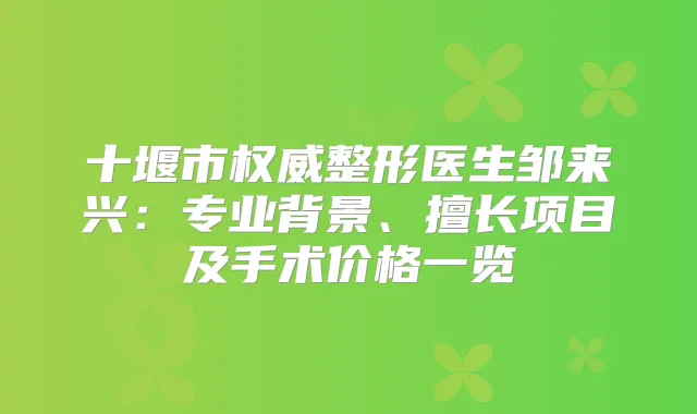 十堰市整形医生邹来兴:专业背景、擅长项目及手术价格一览