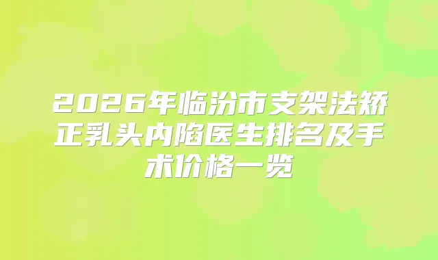 2026年临汾市支架法矫正乳头内陷医生排名及手术价格一览