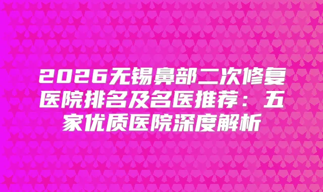 2026无锡鼻部二次修复医院排名及名医推荐：五家优质医院深度解析