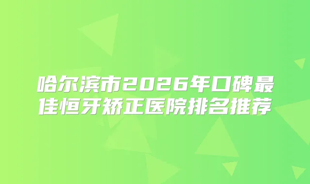 哈尔滨市2026年口碑佳恒牙矫正医院排名推荐