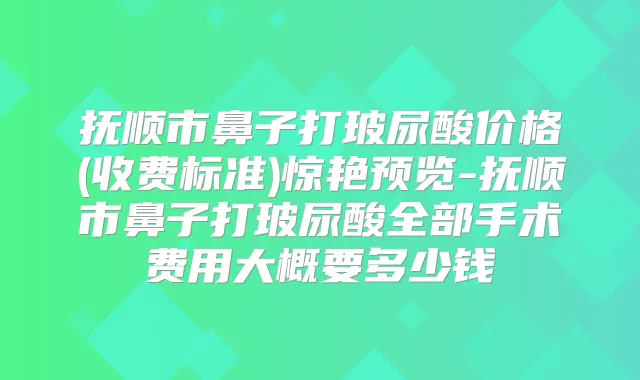抚顺市鼻子打玻尿酸价格(收费标准)惊艳预览-抚顺市鼻子打玻尿酸全部手术费用大概要多少钱