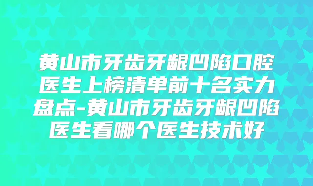 黄山市牙齿牙龈凹陷口腔医生上榜清单前十名实力盘点-黄山市牙齿牙龈凹陷医生看哪个医生技术好