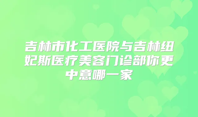 吉林市化工医院与吉林纽妃斯医疗美容门诊部你更中意哪一家