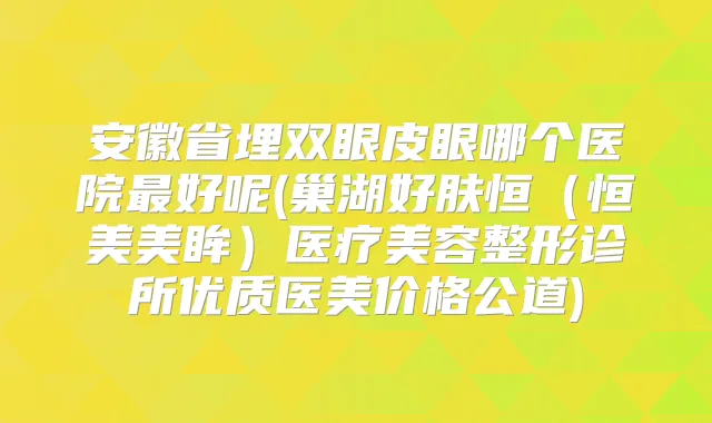 安徽省埋双眼皮眼哪个医院好呢(巢湖好肤恒（恒美美眸）医疗美容整形诊所优质医美价格公道)