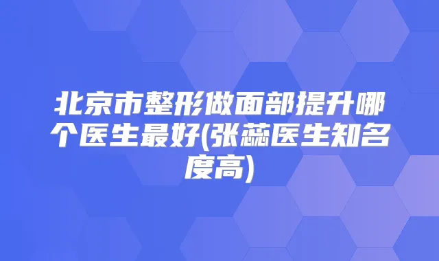 北京市整形做面部提升哪个医生好(张蕊医生知名度高)