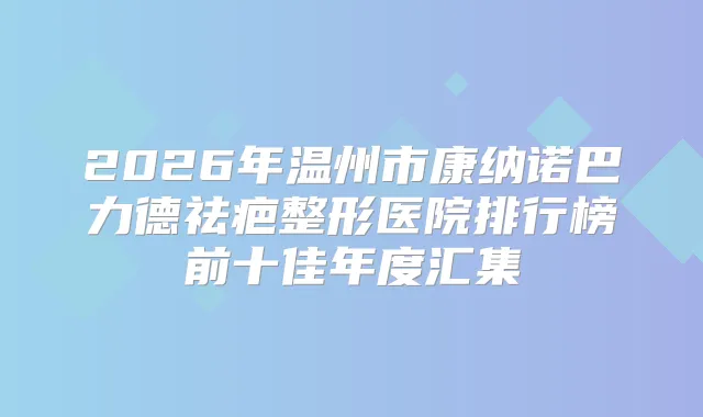 2026年温州市康纳诺巴力德祛疤整形医院排行榜前十佳年度汇集