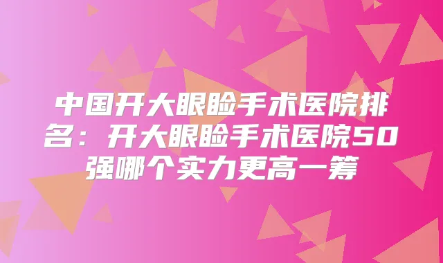 中国开大眼睑手术医院排名：开大眼睑手术医院50强哪个实力更高一筹