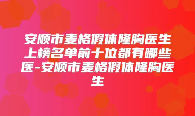 安顺市麦格假体隆胸医生上榜名单前十位都有哪些医-安顺市麦格假体隆胸医生